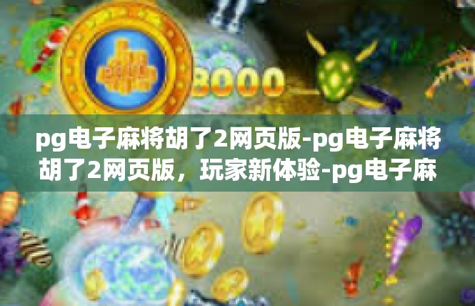 pg电子麻将胡了2网页版-pg电子麻将胡了2网页版，玩家新体验-pg电子麻将胡了2网页版