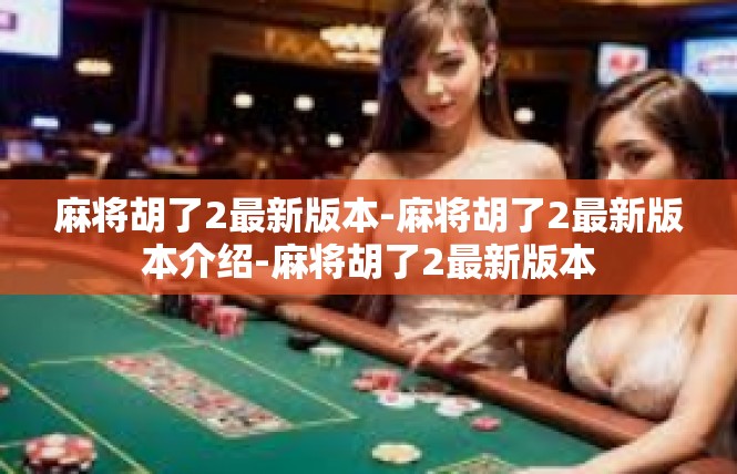 麻将胡了2最新版本-麻将胡了2最新版本介绍-麻将胡了2最新版本