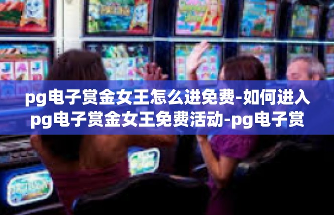pg电子赏金女王怎么进免费-如何进入pg电子赏金女王免费活动-pg电子赏金女王怎么进免费