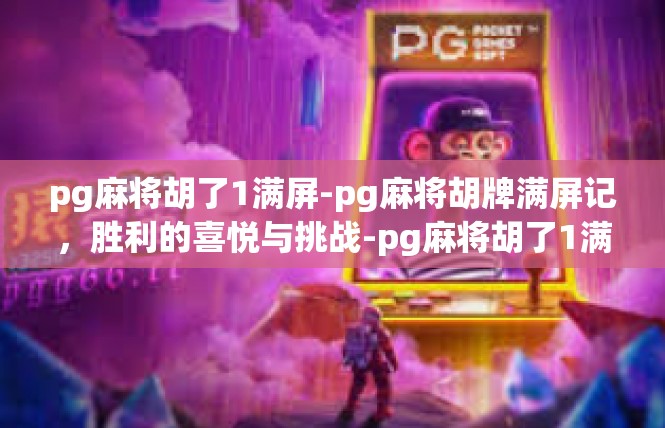 pg麻将胡了1满屏-pg麻将胡牌满屏记，胜利的喜悦与挑战-pg麻将胡了1满屏