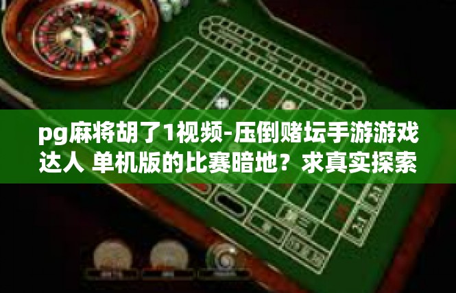 pg麻将胡了1视频-压倒赌坛手游游戏达人 单机版的比赛暗地？求真实探索高端趣事的醒掌天地!PGC关注的马带到锦记:pg麻将胡了1视频