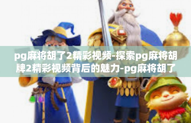 pg麻将胡了2精彩视频-探索pg麻将胡牌2精彩视频背后的魅力-pg麻将胡了2精彩视频