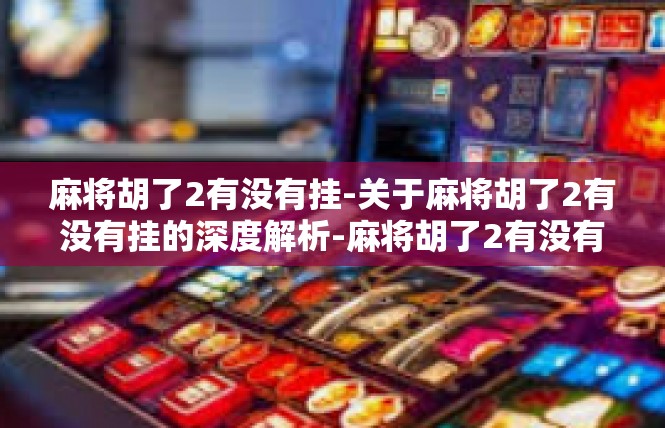 麻将胡了2有没有挂-关于麻将胡了2有没有挂的深度解析-麻将胡了2有没有挂