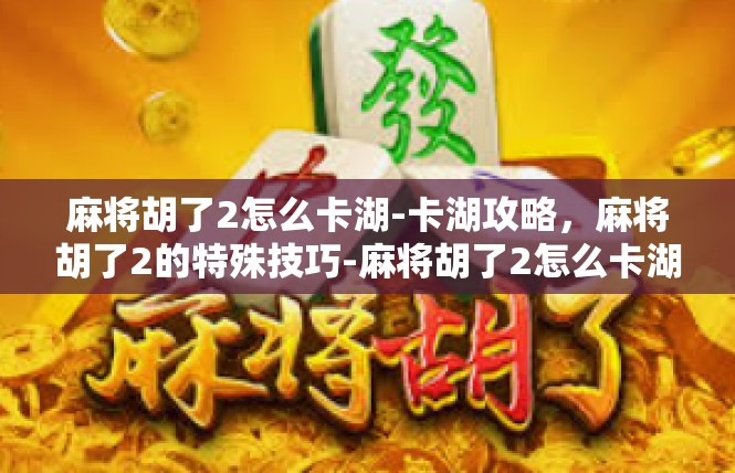 麻将胡了2怎么卡湖-卡湖攻略，麻将胡了2的特殊技巧-麻将胡了2怎么卡湖