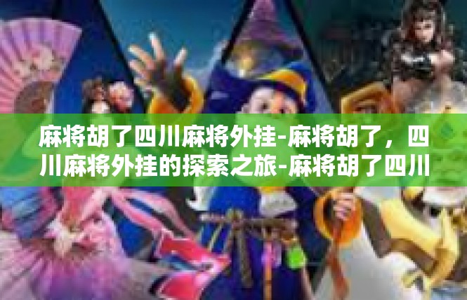 麻将胡了四川麻将外挂-麻将胡了，四川麻将外挂的探索之旅-麻将胡了四川麻将外挂