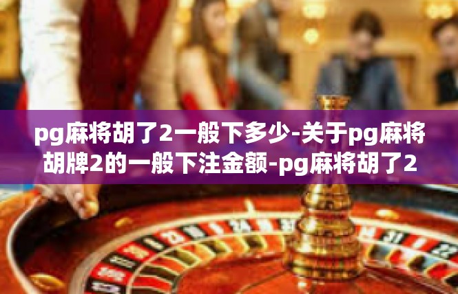 pg麻将胡了2一般下多少-关于pg麻将胡牌2的一般下注金额-pg麻将胡了2一般下多少