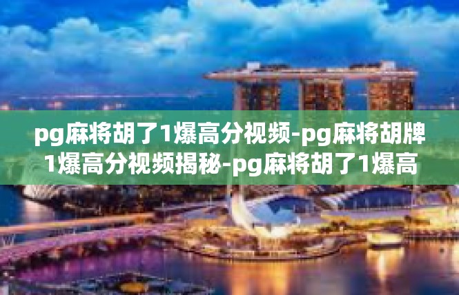 pg麻将胡了1爆高分视频-pg麻将胡牌1爆高分视频揭秘-pg麻将胡了1爆高分视频