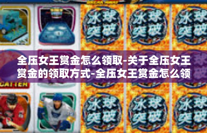 全压女王赏金怎么领取-关于全压女王赏金的领取方式-全压女王赏金怎么领取
