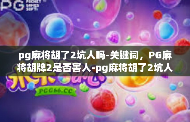pg麻将胡了2坑人吗-关键词，PG麻将胡牌2是否害人-pg麻将胡了2坑人吗