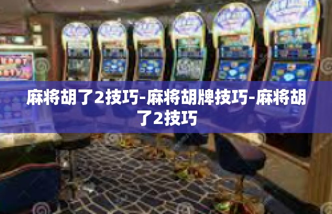麻将胡了2技巧-麻将胡牌技巧-麻将胡了2技巧