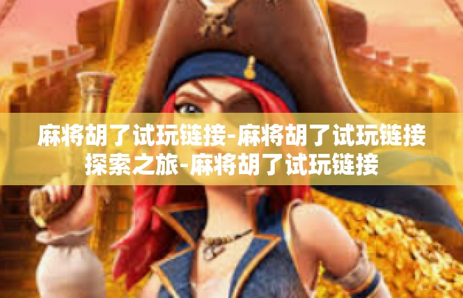 麻将胡了试玩链接-麻将胡了试玩链接探索之旅-麻将胡了试玩链接