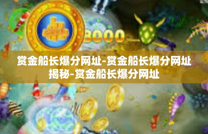 赏金船长爆分网址-赏金船长爆分网址揭秘-赏金船长爆分网址
