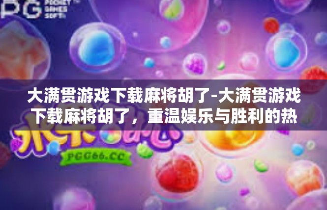 大满贯游戏下载麻将胡了-大满贯游戏下载麻将胡了，重温娱乐与胜利的热血人生-大满贯游戏下载麻将胡了