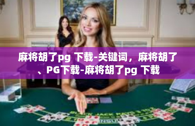 麻将胡了pg 下载-关键词，麻将胡了、PG下载-麻将胡了pg 下载