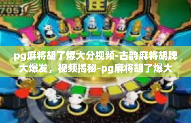pg麻将胡了爆大分视频-古韵麻将胡牌大爆发，视频揭秘-pg麻将胡了爆大分视频