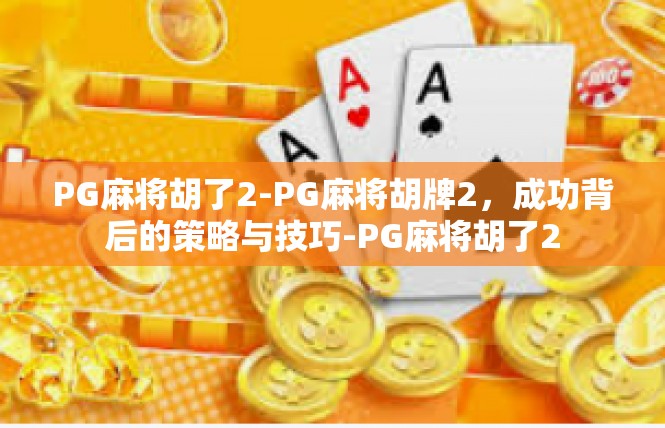PG麻将胡了2-PG麻将胡牌2，成功背后的策略与技巧-PG麻将胡了2