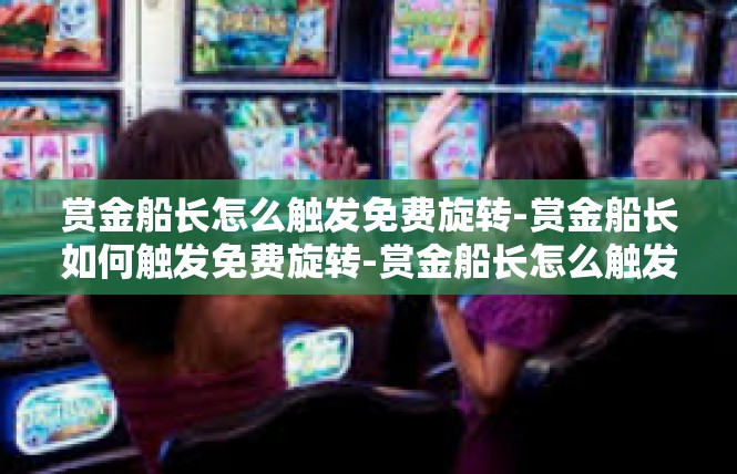 赏金船长怎么触发免费旋转-赏金船长如何触发免费旋转-赏金船长怎么触发免费旋转
