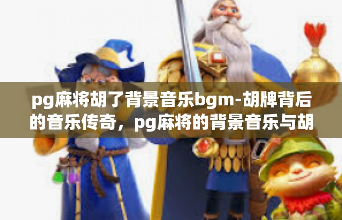 pg麻将胡了背景音乐bgm-胡牌背后的音乐传奇，pg麻将的背景音乐与胡牌故事-pg麻将胡了背景音乐bgm
