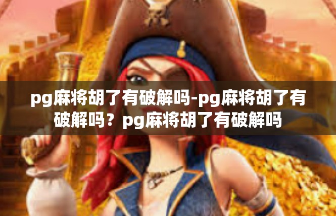 pg麻将胡了有破解吗-pg麻将胡了有破解吗？pg麻将胡了有破解吗