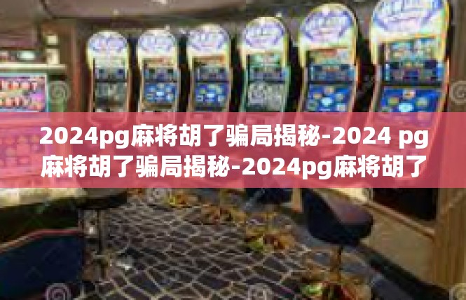 2024pg麻将胡了骗局揭秘-2024 pg麻将胡了骗局揭秘-2024pg麻将胡了骗局揭秘
