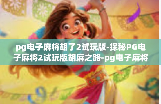 pg电子麻将胡了2试玩版-探秘PG电子麻将2试玩版胡麻之路-pg电子麻将胡了2试玩版