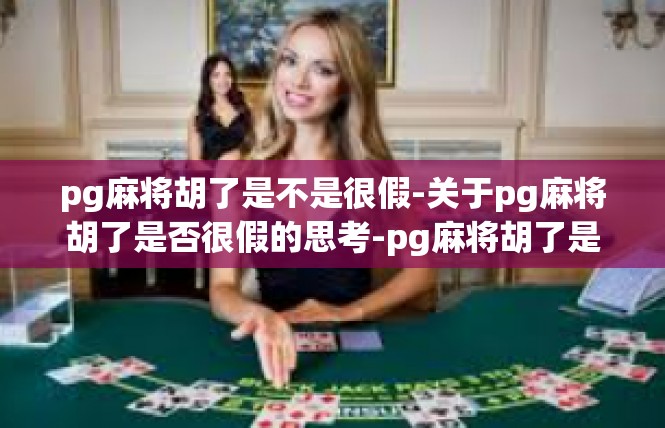 pg麻将胡了是不是很假-关于pg麻将胡了是否很假的思考-pg麻将胡了是不是很假