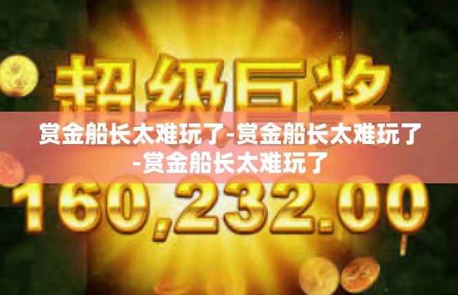 赏金船长太难玩了-赏金船长太难玩了-赏金船长太难玩了