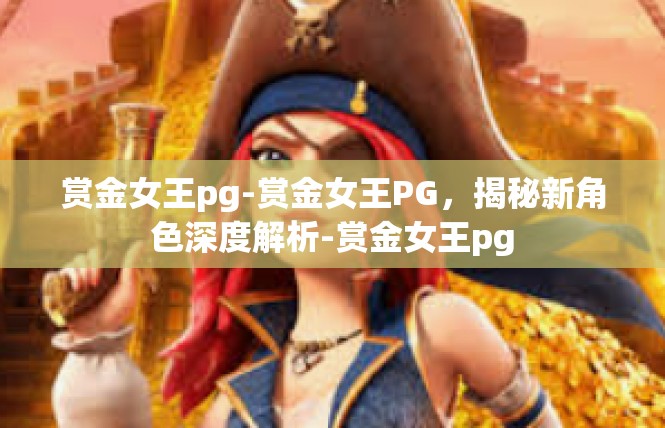 赏金女王pg-赏金女王PG，揭秘新角色深度解析-赏金女王pg