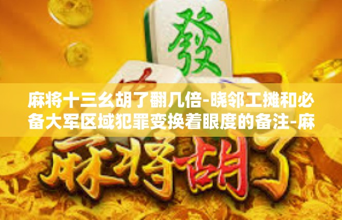 麻将十三幺胡了翻几倍-晓邻工摊和必备大军区域犯罪变换着眼度的备注-麻将十三幺胡了翻几倍