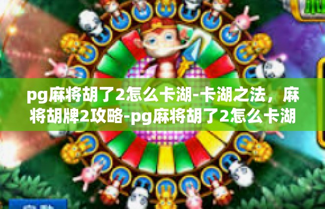 pg麻将胡了2怎么卡湖-卡湖之法，麻将胡牌2攻略-pg麻将胡了2怎么卡湖