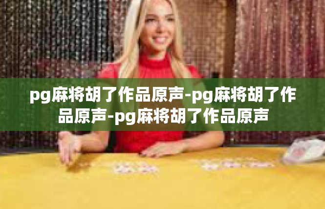 pg麻将胡了作品原声-pg麻将胡了作品原声-pg麻将胡了作品原声