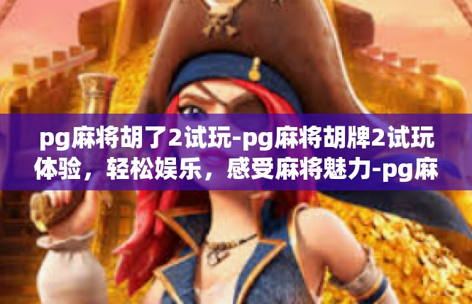 pg麻将胡了2试玩-pg麻将胡牌2试玩体验，轻松娱乐，感受麻将魅力-pg麻将胡了2试玩
