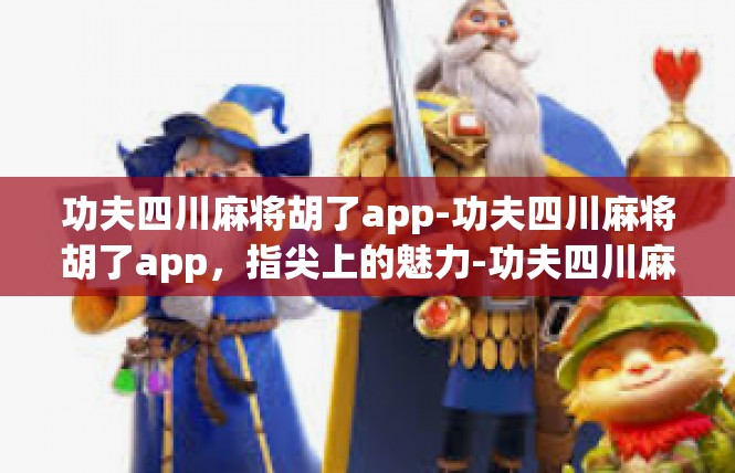 功夫四川麻将胡了app-功夫四川麻将胡了app，指尖上的魅力-功夫四川麻将胡了app