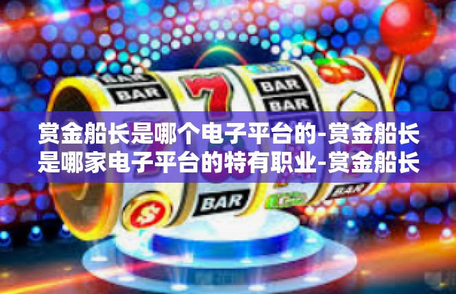 赏金船长是哪个电子平台的-赏金船长是哪家电子平台的特有职业-赏金船长是哪个电子平台的