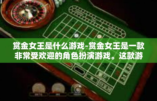 赏金女王是什么游戏-赏金女王是一款非常受欢迎的角色扮演游戏。这款游戏以神秘而华丽的幻想世界为背景，玩家可以扮演各种英雄角色，与其他玩家一起探索未知的世界，完成任务并获得丰厚的奖励。赏金女王是什么游戏