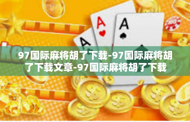 97国际麻将胡了下载-97国际麻将胡了下载文章-97国际麻将胡了下载