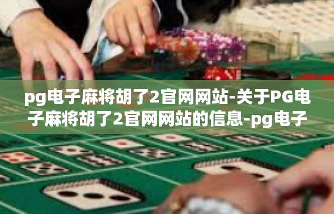 pg电子麻将胡了2官网网站-关于PG电子麻将胡了2官网网站的信息-pg电子麻将胡了2官网网站
