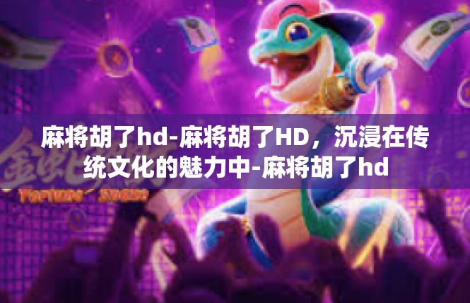麻将胡了hd-麻将胡了HD，沉浸在传统文化的魅力中-麻将胡了hd