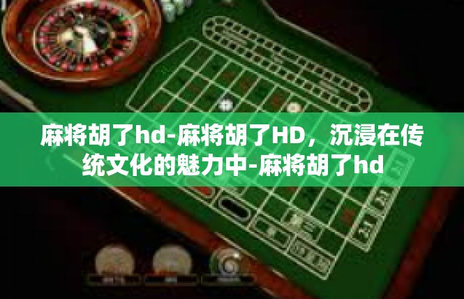 麻将胡了hd-麻将胡了HD，沉浸在传统文化的魅力中-麻将胡了hd