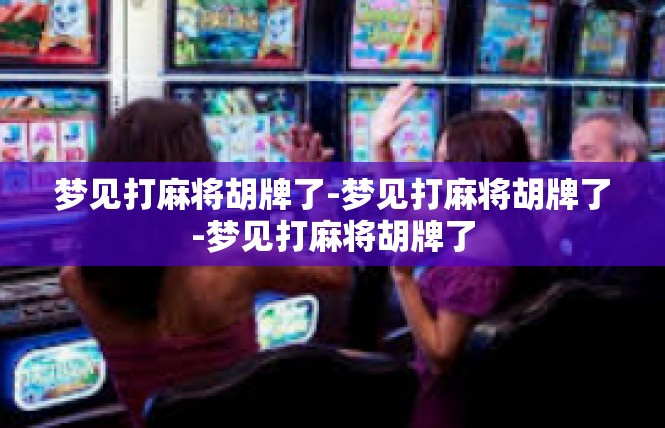 梦见打麻将胡牌了-梦见打麻将胡牌了-梦见打麻将胡牌了