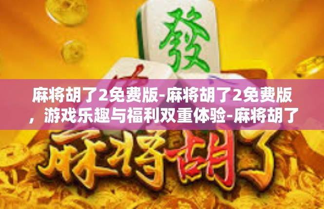 麻将胡了2免费版-麻将胡了2免费版，游戏乐趣与福利双重体验-麻将胡了2免费版