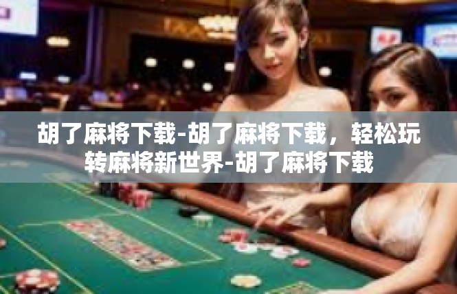 胡了麻将下载-胡了麻将下载，轻松玩转麻将新世界-胡了麻将下载