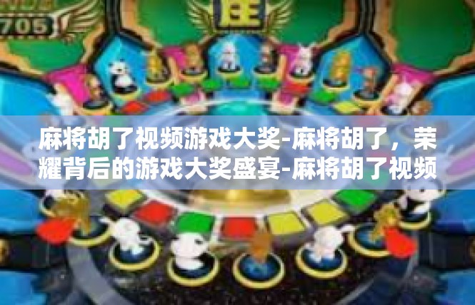 麻将胡了视频游戏大奖-麻将胡了，荣耀背后的游戏大奖盛宴-麻将胡了视频游戏大奖