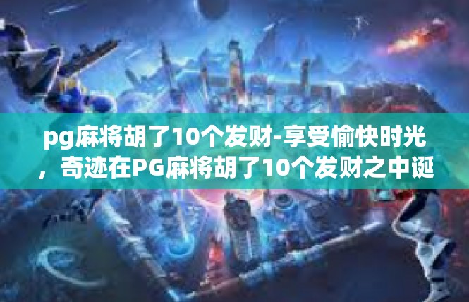 pg麻将胡了10个发财-享受愉快时光，奇迹在PG麻将胡了10个发财之中诞生-pg麻将胡了10个发财