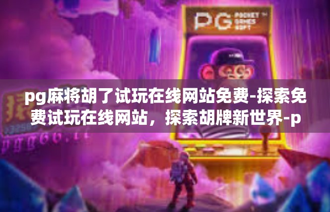 pg麻将胡了试玩在线网站免费-探索免费试玩在线网站，探索胡牌新世界-pg麻将胡了试玩在线网站免费