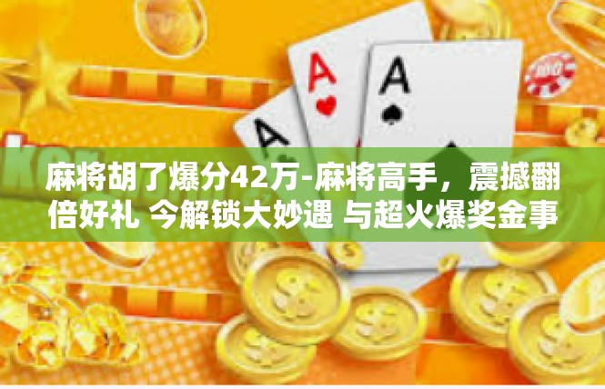麻将胡了爆分42万-麻将高手，震撼翻倍好礼 今解锁大妙遇 与超火爆奖金事件的见证-麻将胡了爆分42万