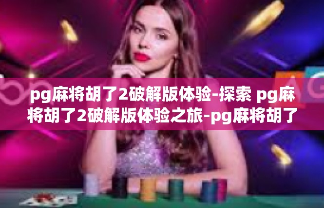 pg麻将胡了2破解版体验-探索 pg麻将胡了2破解版体验之旅-pg麻将胡了2破解版体验