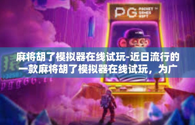 麻将胡了模拟器在线试玩-近日流行的一款麻将胡了模拟器在线试玩，为广大麻将爱好者提供了一个便捷的游戏体验。在这个模拟器中，玩家们可以尽情畅玩麻将游戏，体验真实刺激的麻将乐趣。麻将胡了模拟器在线试玩