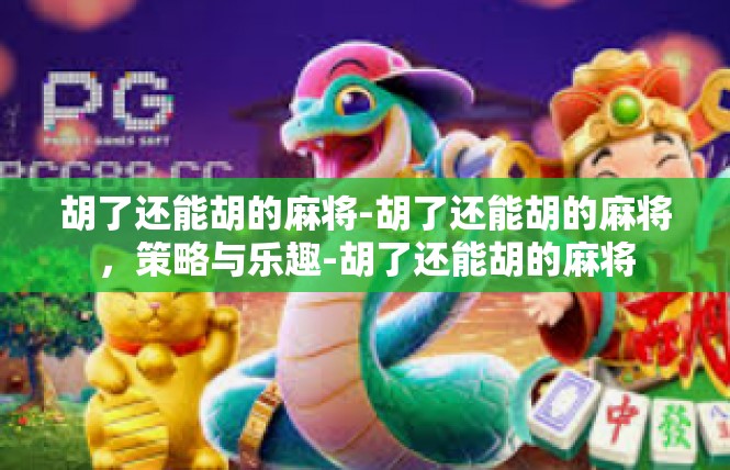 胡了还能胡的麻将-胡了还能胡的麻将，策略与乐趣-胡了还能胡的麻将