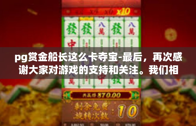 pg赏金船长这么卡夺宝-最后，再次感谢大家对游戏的支持和关注。我们相信，在大家的共同努力下，游戏一定会越来越好。pg赏金船长这么卡夺宝